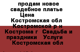 продам новое свадебное платье › Цена ­ 10 000 - Костромская обл., Костромской р-н, Кострома г. Свадьба и праздники » Услуги   . Костромская обл.